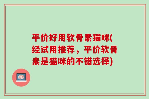 平价好用软骨素猫咪(经试用推荐，平价软骨素是猫咪的不错选择)
