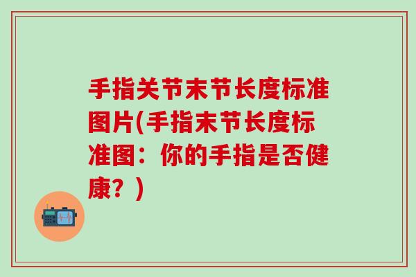 手指关节末节长度标准图片(手指末节长度标准图：你的手指是否健康？)