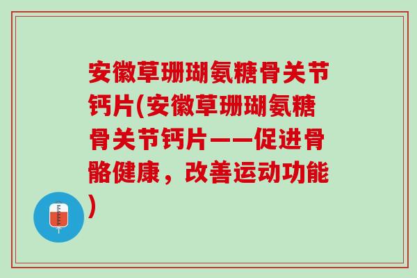 安徽草珊瑚氨糖骨关节钙片(安徽草珊瑚氨糖骨关节钙片——促进骨骼健康，改善运动功能)