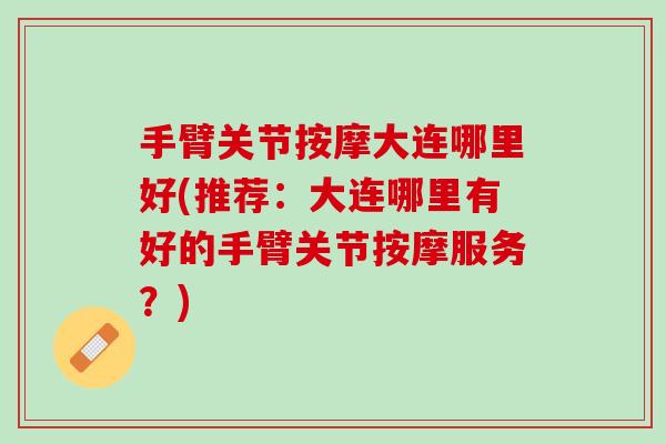 手臂关节按摩大连哪里好(推荐：大连哪里有好的手臂关节按摩服务？)