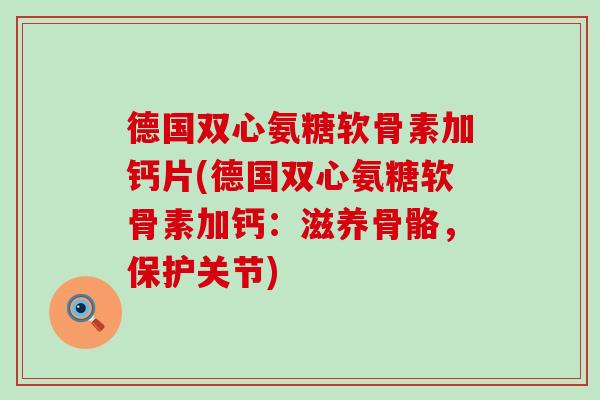 德国双心氨糖软骨素加钙片(德国双心氨糖软骨素加钙：滋养骨骼，保护关节)