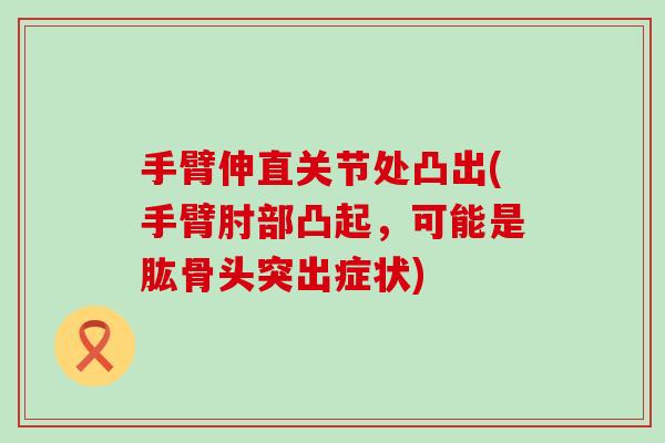 手臂伸直关节处凸出(手臂肘部凸起，可能是肱骨头突出症状)