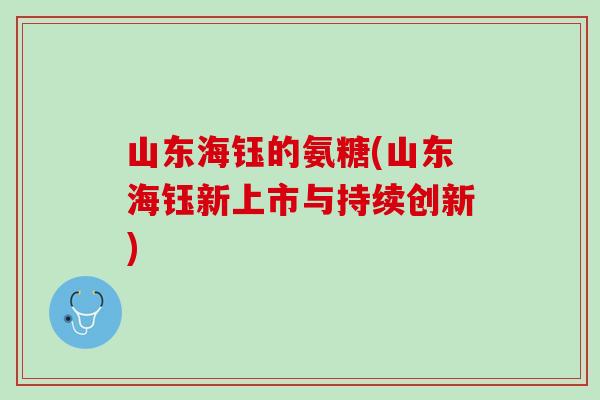 山东海钰的氨糖(山东海钰新上市与持续创新)