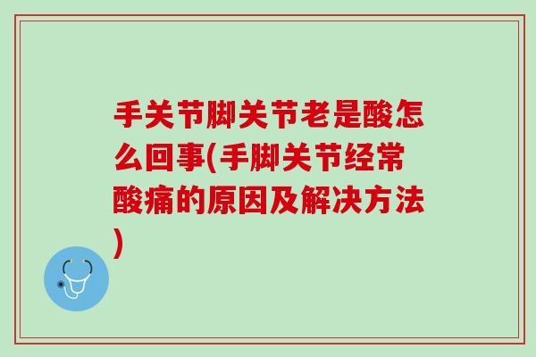 手关节脚关节老是酸怎么回事(手脚关节经常酸痛的原因及解决方法)