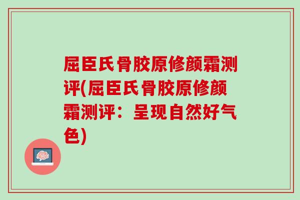 屈臣氏骨胶原修颜霜测评(屈臣氏骨胶原修颜霜测评：呈现自然好气色)