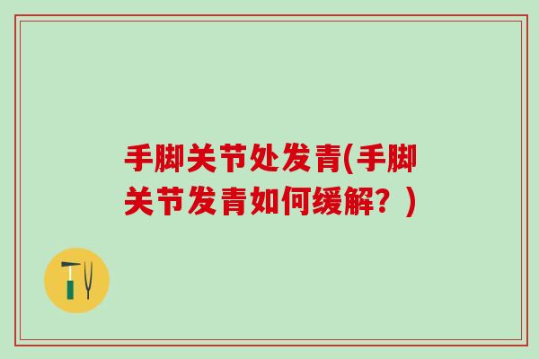 手脚关节处发青(手脚关节发青如何缓解？)