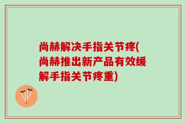 尚赫解决手指关节疼(尚赫推出新产品有效缓解手指关节疼重)