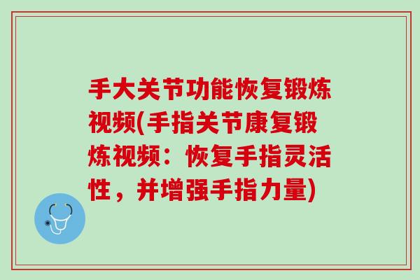 手大关节功能恢复锻炼视频(手指关节康复锻炼视频：恢复手指灵活性，并增强手指力量)