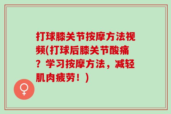 打球膝关节按摩方法视频(打球后膝关节酸痛？学习按摩方法，减轻肌肉疲劳！)