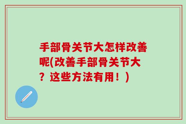 手部骨关节大怎样改善呢(改善手部骨关节大？这些方法有用！)