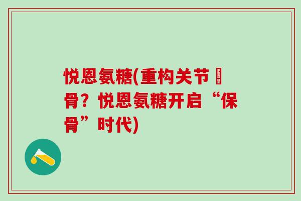 悦恩氨糖(重构关节軟骨？悦恩氨糖开启“保骨”时代)