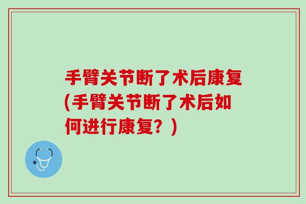 手臂关节断了术后康复(手臂关节断了术后如何进行康复？)