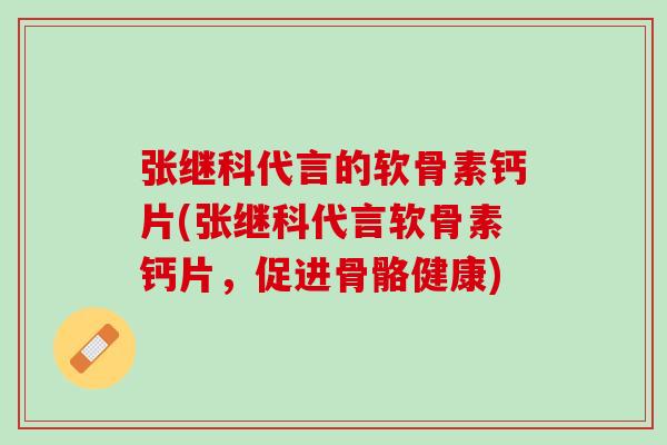 张继科代言的软骨素钙片(张继科代言软骨素钙片，促进骨骼健康)