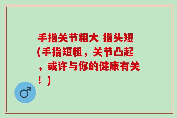 手指关节粗大 指头短(手指短粗，关节凸起，或许与你的健康有关！)