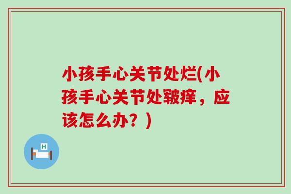 小孩手心关节处烂(小孩手心关节处皲痒，应该怎么办？)