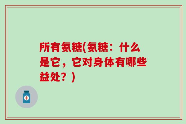 所有氨糖(氨糖：什么是它，它对身体有哪些益处？)