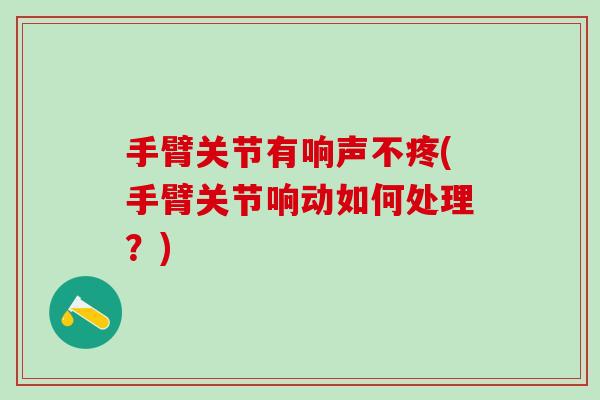 手臂关节有响声不疼(手臂关节响动如何处理？)