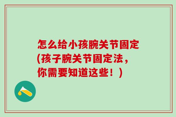 怎么给小孩腕关节固定(孩子腕关节固定法，你需要知道这些！)