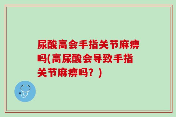 尿酸高会手指关节麻痹吗(高尿酸会导致手指关节麻痹吗？)