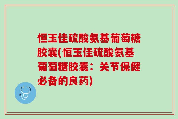 恒玉佳硫酸氨基葡萄糖胶囊(恒玉佳硫酸氨基葡萄糖胶囊：关节保健必备的良药)