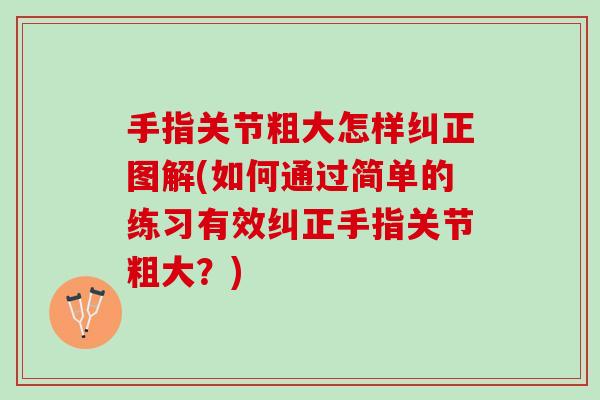 手指关节粗大怎样纠正图解(如何通过简单的练习有效纠正手指关节粗大？)