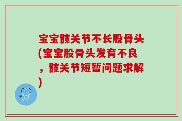 宝宝髋关节不长股骨头(宝宝股骨头发育不良，髋关节短暂问题求解)