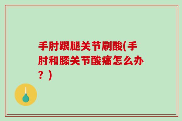 手肘跟腿关节刷酸(手肘和膝关节酸痛怎么办？)