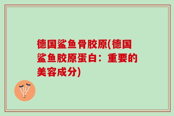 德国鲨鱼骨胶原(德国鲨鱼胶原蛋白：重要的美容成分)
