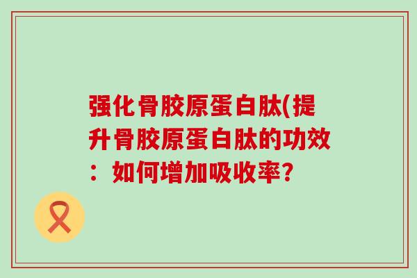 强化骨胶原蛋白肽(提升骨胶原蛋白肽的功效：如何增加吸收率？
