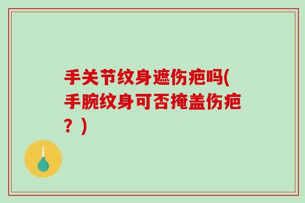 手关节纹身遮伤疤吗(手腕纹身可否掩盖伤疤？)