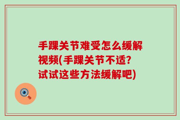 手踝关节难受怎么缓解视频(手踝关节不适？试试这些方法缓解吧)