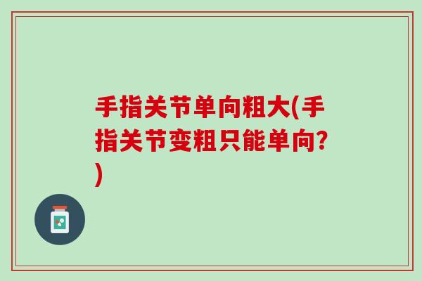 手指关节单向粗大(手指关节变粗只能单向？)