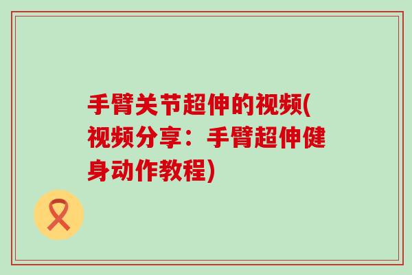 手臂关节超伸的视频(视频分享：手臂超伸健身动作教程)