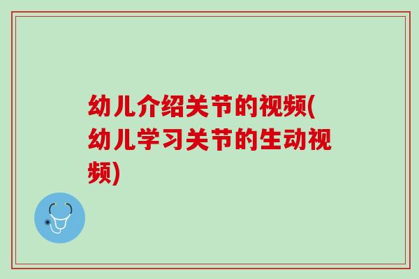 幼儿介绍关节的视频(幼儿学习关节的生动视频) 幼儿介绍关节的视频(幼儿学习关节的生动视频)