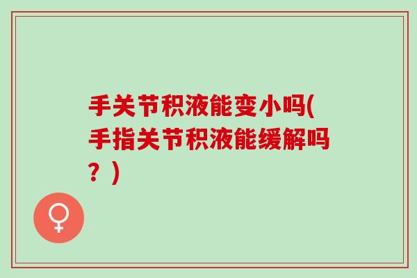 手关节积液能变小吗(手指关节积液能缓解吗？)