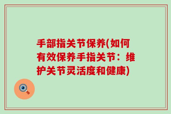 手部指关节保养(如何有效保养手指关节：维护关节灵活度和健康)