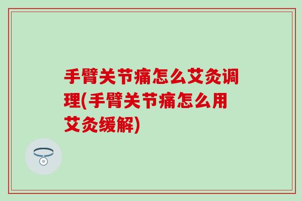 手臂关节痛怎么艾灸调理(手臂关节痛怎么用艾灸缓解)