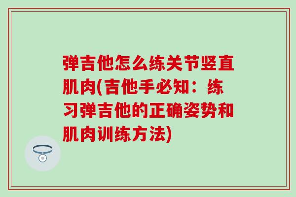 弹吉他怎么练关节竖直肌肉(吉他手必知：练习弹吉他的正确姿势和肌肉训练方法)
