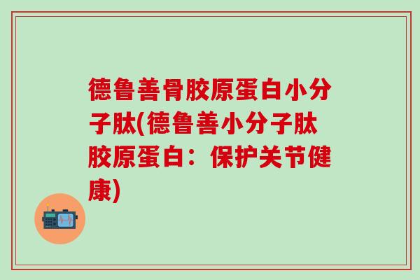 德鲁善骨胶原蛋白小分子肽(德鲁善小分子肽胶原蛋白：保护关节健康)
