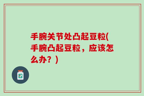手腕关节处凸起豆粒(手腕凸起豆粒，应该怎么办？)