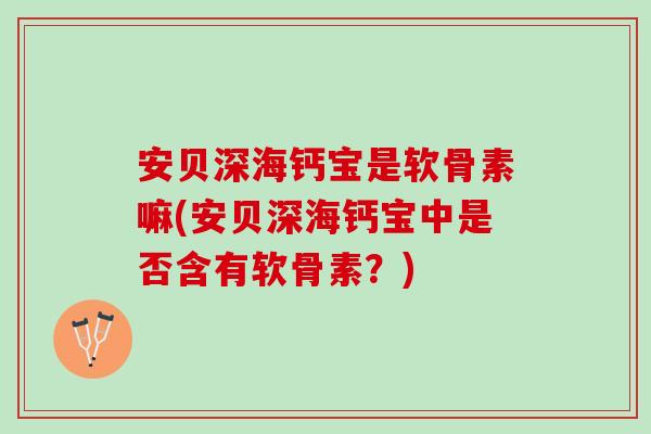 安贝深海钙宝是软骨素嘛(安贝深海钙宝中是否含有软骨素？)