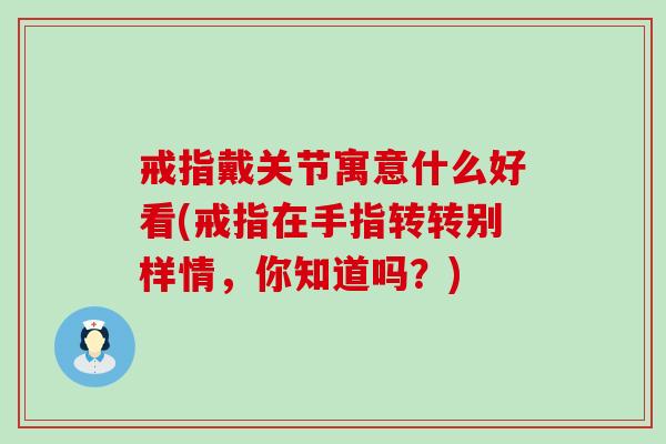 戒指戴关节寓意什么好看(戒指在手指转转别样情，你知道吗？)