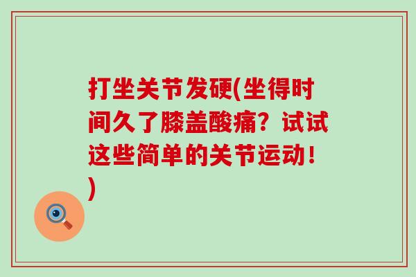 打坐关节发硬(坐得时间久了膝盖酸痛？试试这些简单的关节运动！)