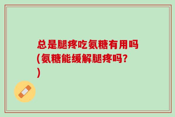总是腿疼吃氨糖有用吗(氨糖能缓解腿疼吗？)