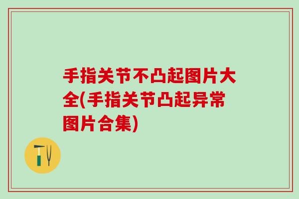 手指关节不凸起图片大全(手指关节凸起异常图片合集)