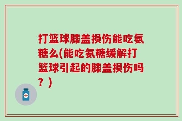打篮球膝盖损伤能吃氨糖么(能吃氨糖缓解打篮球引起的膝盖损伤吗？)