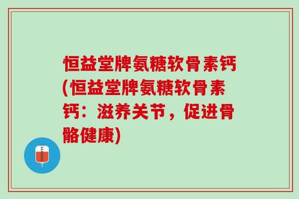 恒益堂牌氨糖软骨素钙(恒益堂牌氨糖软骨素钙：滋养关节，促进骨骼健康)