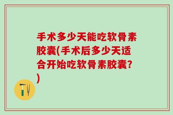 手术多少天能吃软骨素胶囊(手术后多少天适合开始吃软骨素胶囊？)