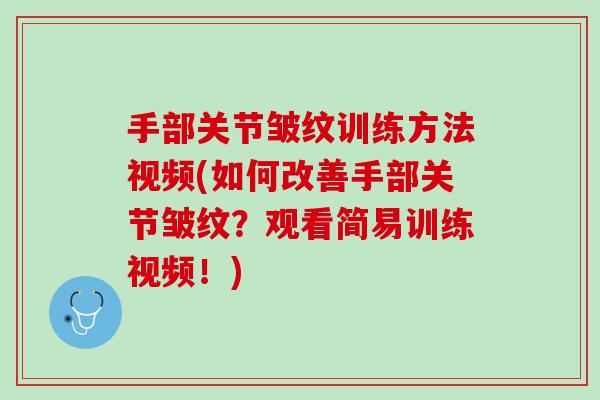 手部关节皱纹训练方法视频(如何改善手部关节皱纹？观看简易训练视频！)