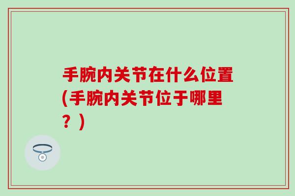 手腕内关节在什么位置(手腕内关节位于哪里?) 手腕内关节在什么位置(手腕内关节位于哪里?)